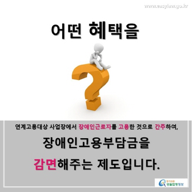 어떤 혜택을 ? 연계고용대상 사업장에서 장애인근로자를 고용한것으로 간주하며, 장애인고용부담금을 감면해주는 제도입니다.